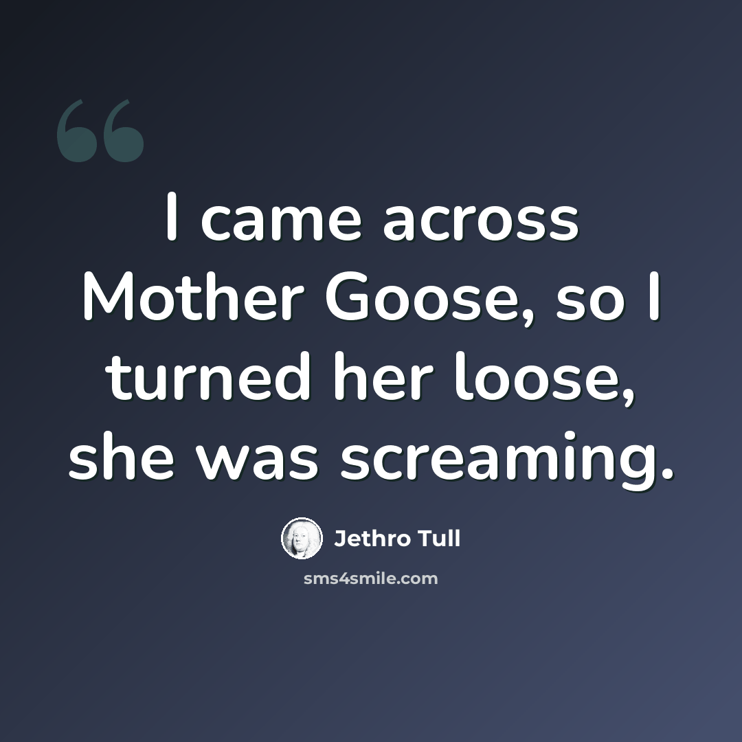 “I came across Mother Goose, so I turned her loose, she was screaming.” quote by Jethro Tull
