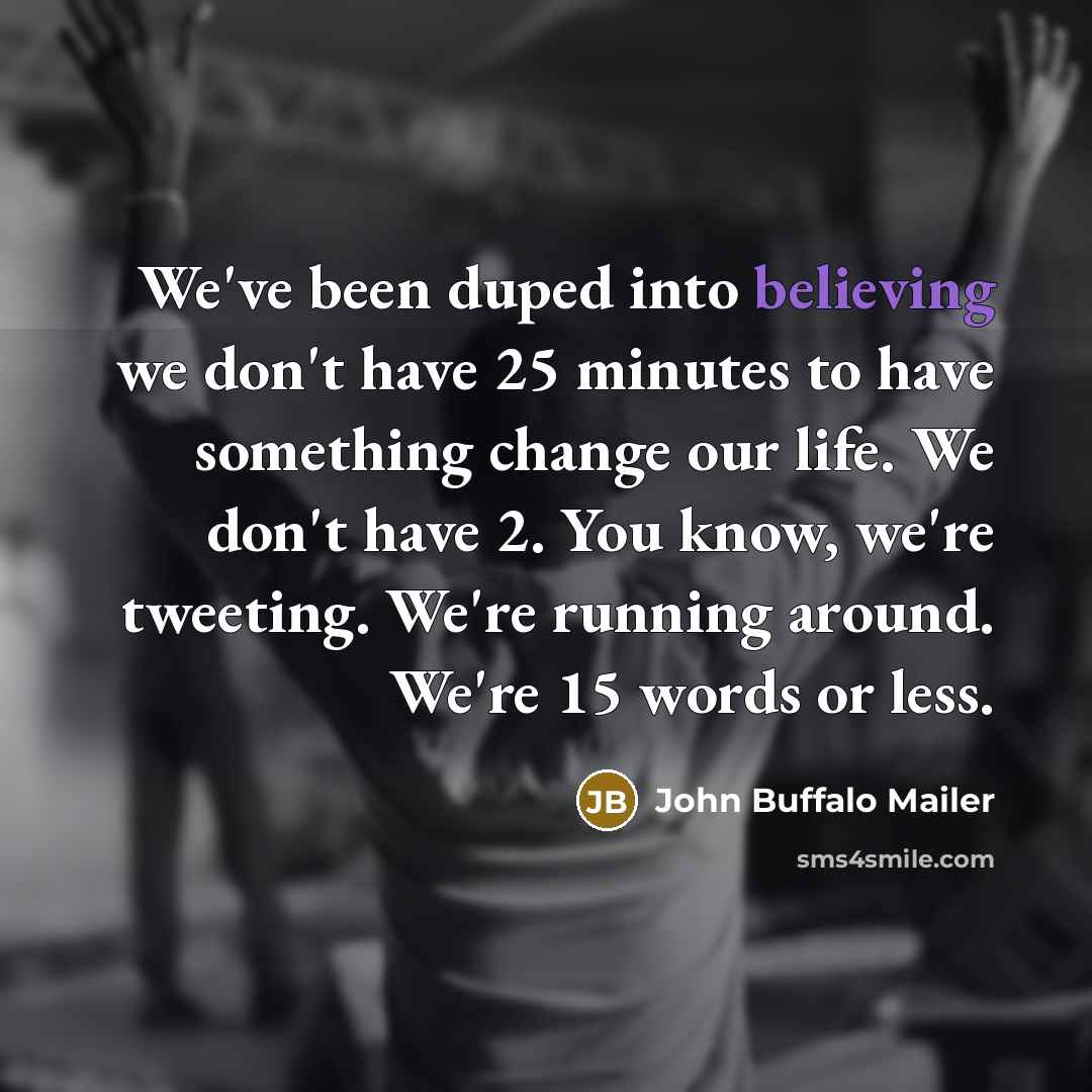 “We've been duped into believing we don't have 25 minutes to have something change our life. We don't have 2. You know, we're tweeting. We're running around. We're 15 words or less.” quote by John Buffalo Mailer