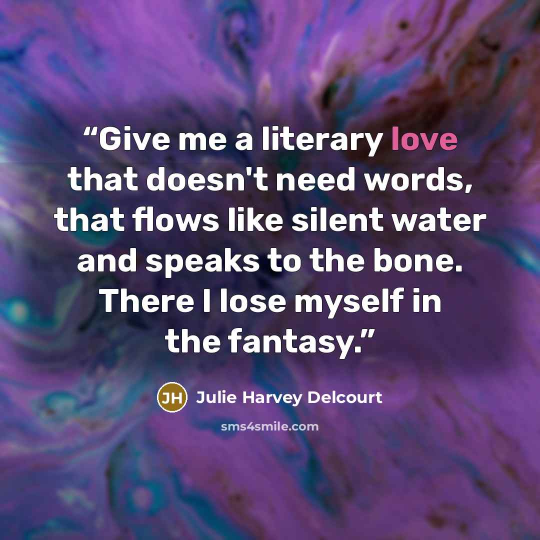 “Give me a literary love that doesn't need words, that flows like silent water and speaks to the bone. There I lose myself in the fantasy.” quote by Julie Harvey Delcourt