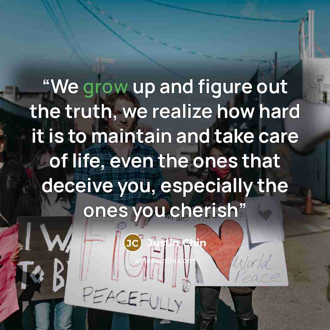 “We grow up and figure out the truth, we realize how hard it is to maintain and take care of life, even the ones that deceive you, especially the ones you cherish” quote by Justin Chin