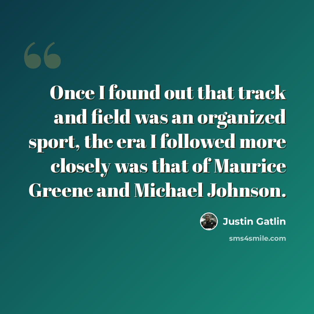 “Once I found out that track and field was an organized sport, the era I followed more closely was that of Maurice Greene and Michael Johnson.” quote by Justin Gatlin