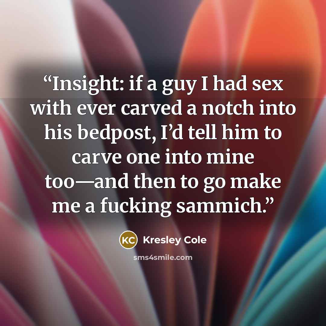 “Insight: if a guy I had sex with ever carved a notch into his bedpost, I’d tell him to carve one into mine too—and then to go make me a fucking sammich.” quote by Kresley Cole