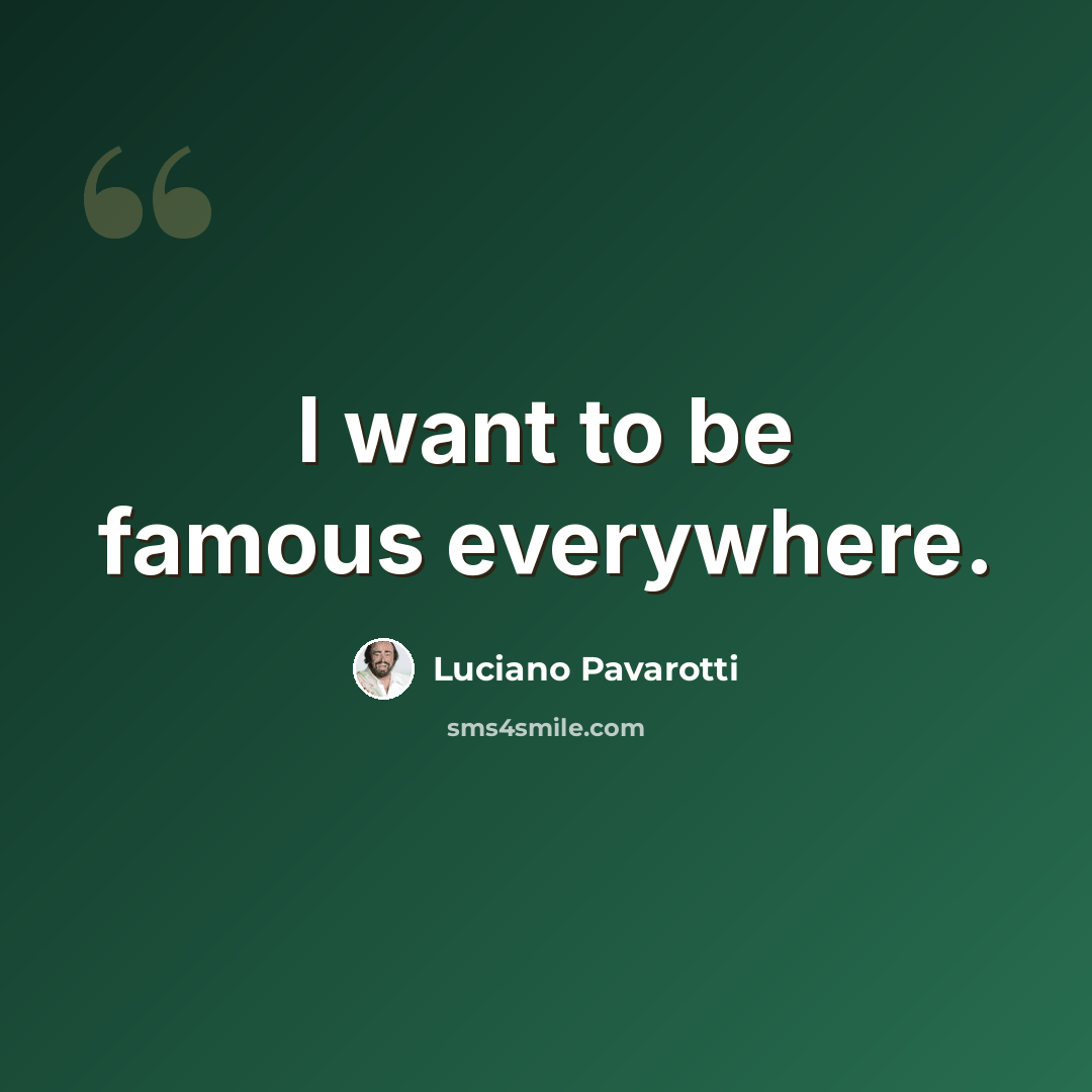 “I want to be famous everywhere.” quote by Luciano Pavarotti