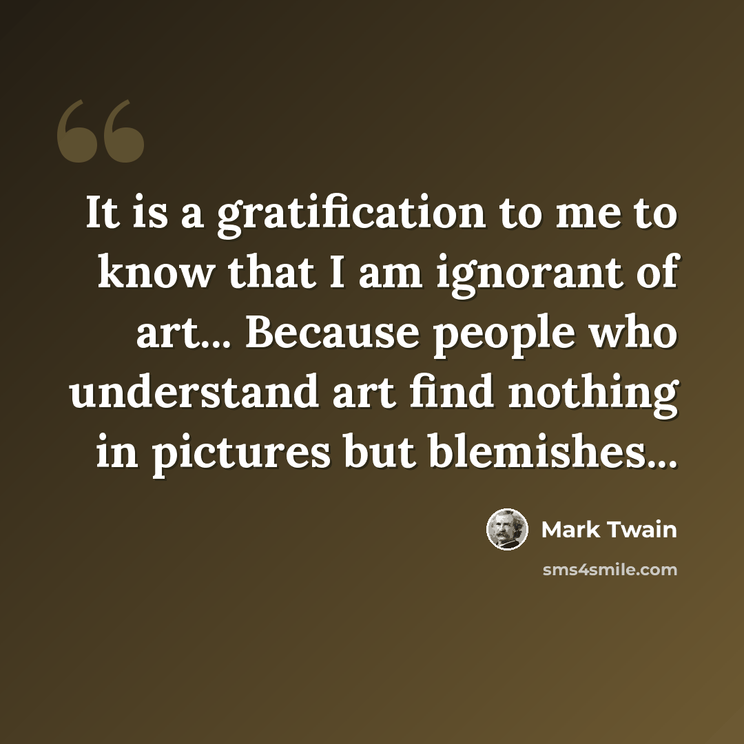 “It is a gratification to me to know that I am ignorant of art... Because people who understand art find nothing in pictures but blemishes...” quote by Mark Twain