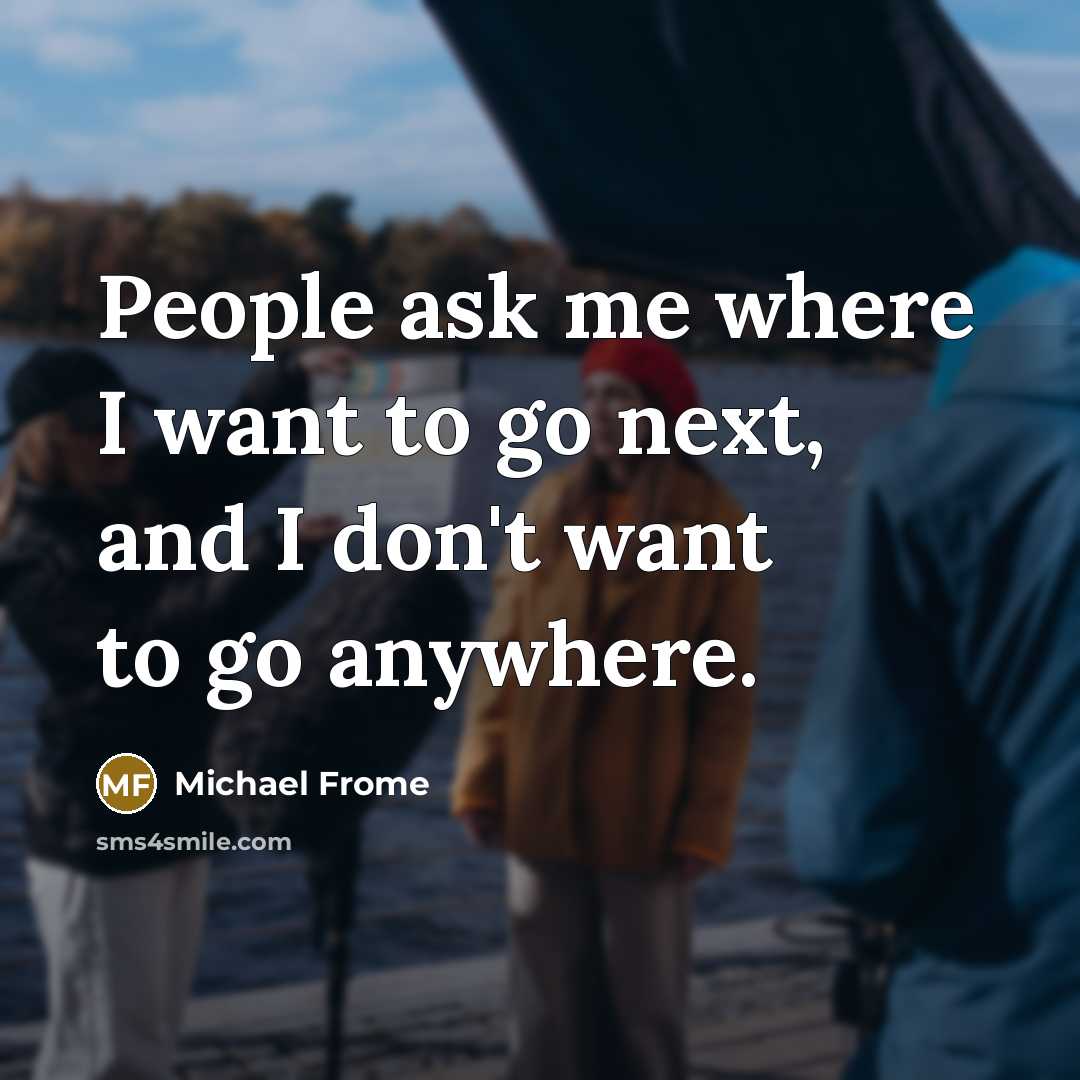“People ask me where I want to go next, and I don't want to go anywhere.” quote by Michael Frome