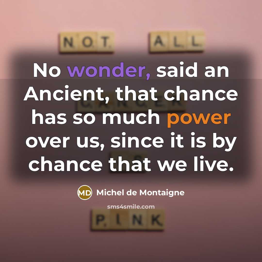“No wonder, said an Ancient, that chance has so much power over us, since it is by chance that we live.” quote by Michel de Montaigne
