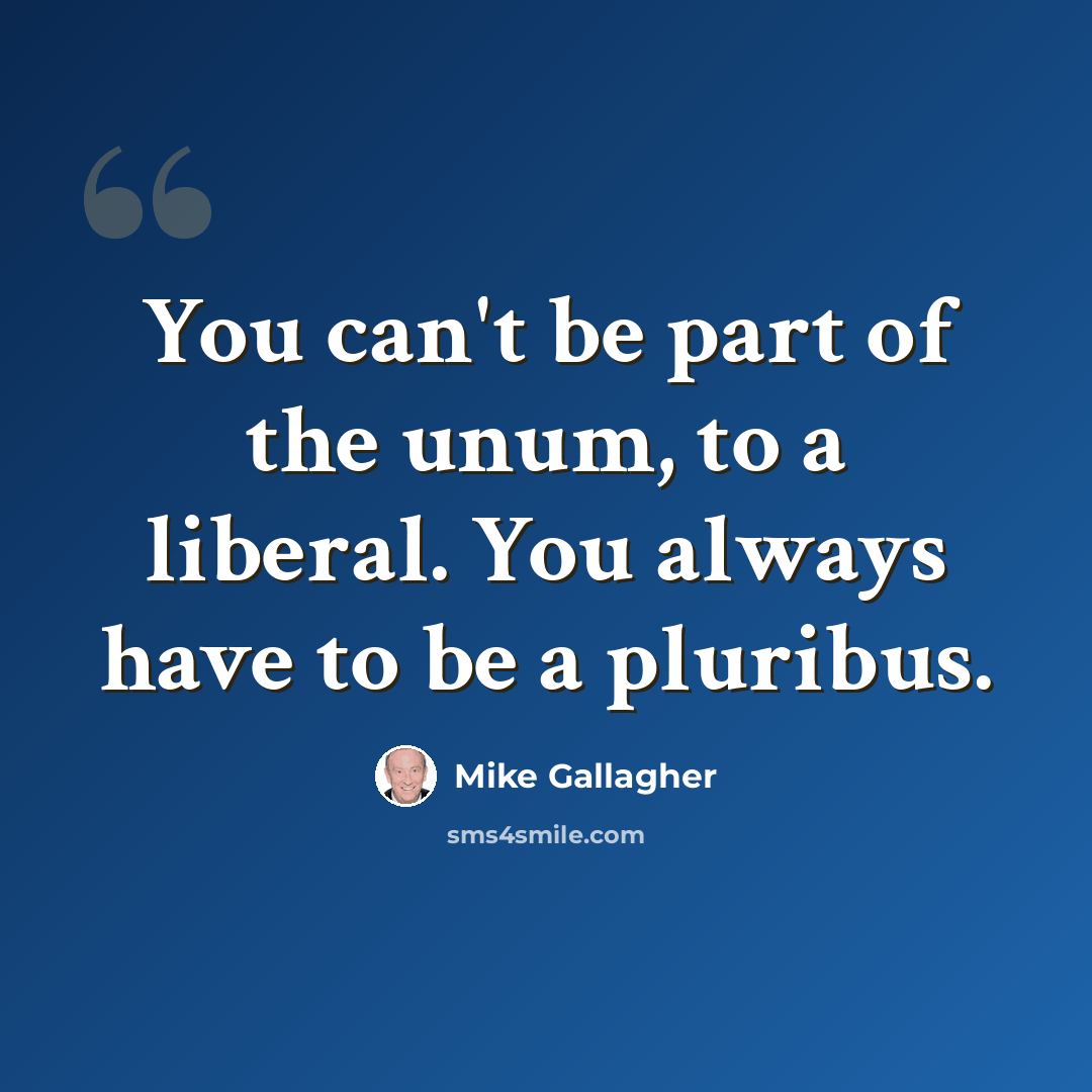 “You can't be part of the unum, to a liberal. You always have to be a pluribus.” quote by Mike Gallagher