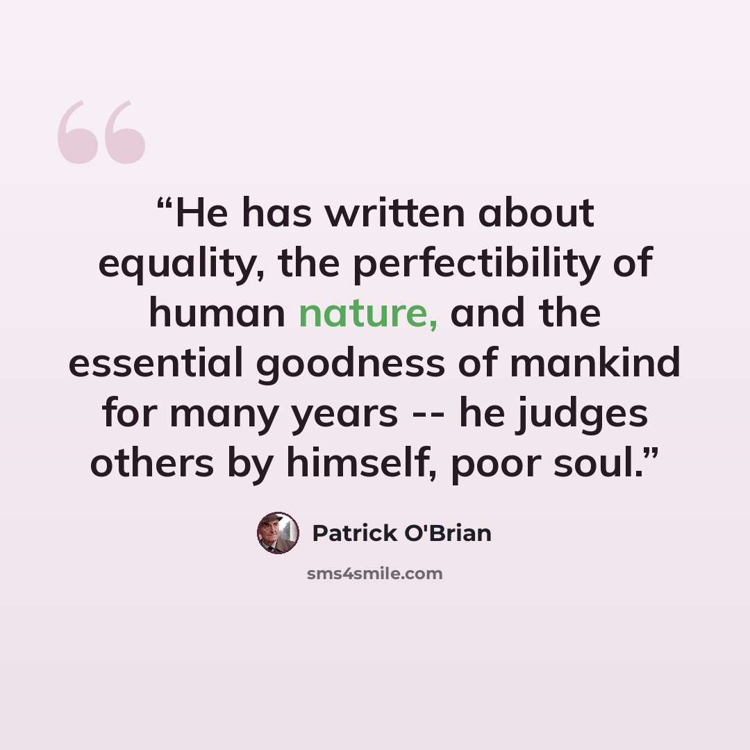 “He has written about equality, the perfectibility of human nature, and the essential goodness of mankind for many years -- he judges others by himself, poor soul.” quote by Patrick O'Brian