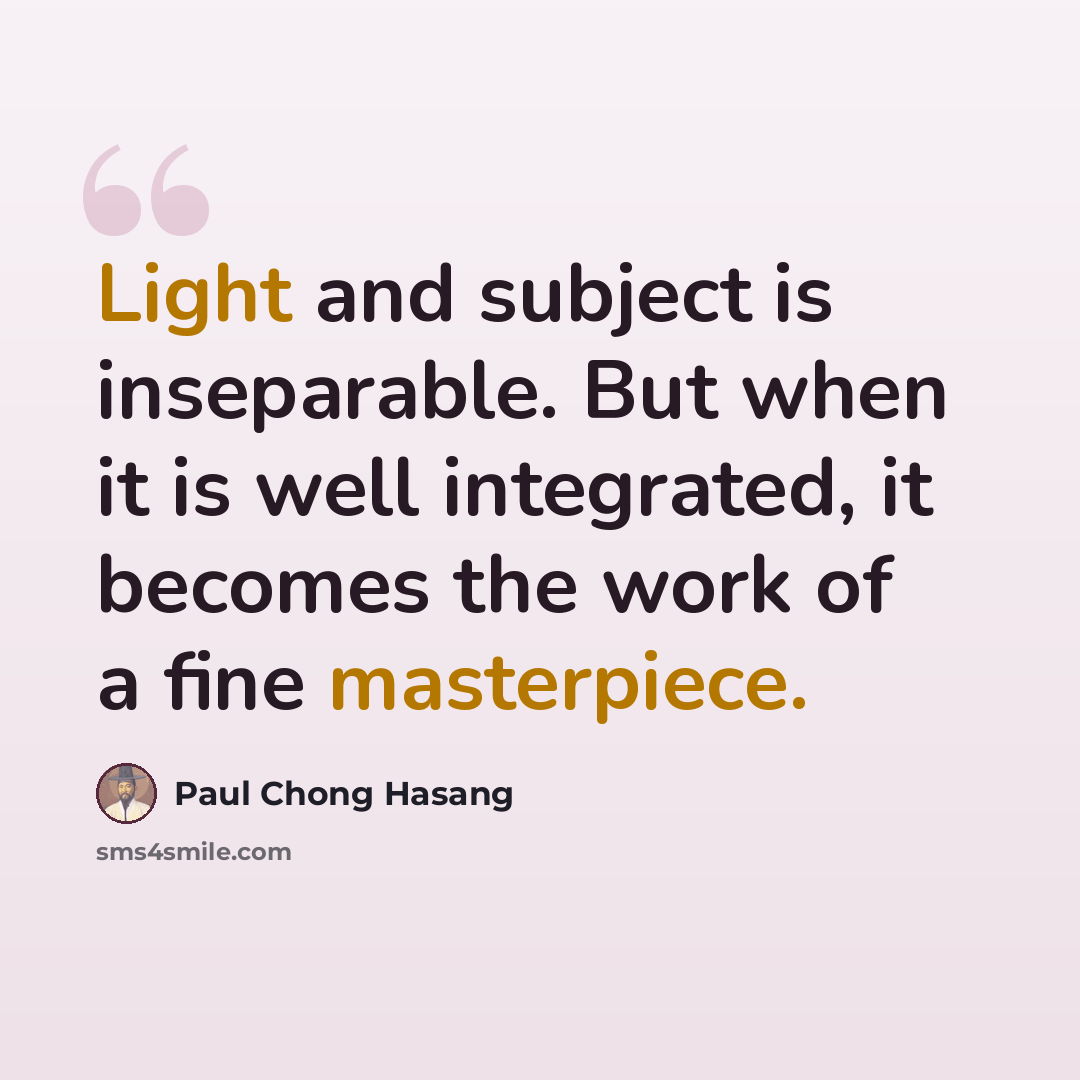 “Light and subject is inseparable. But when it is well integrated, it becomes the work of a fine masterpiece.” quote by Paul Chong Hasang