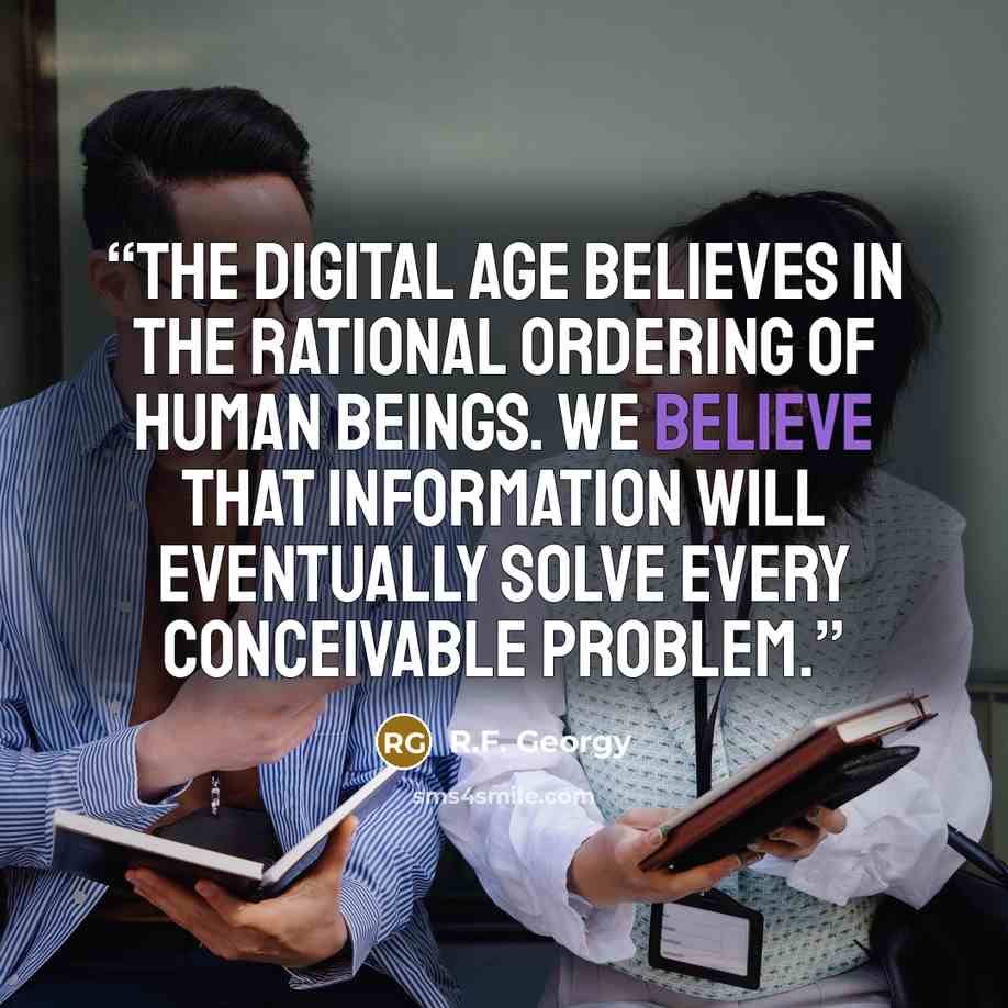 “The digital age believes in the rational ordering of human beings. We believe that information will eventually solve every conceivable problem.” quote by R.F. Georgy