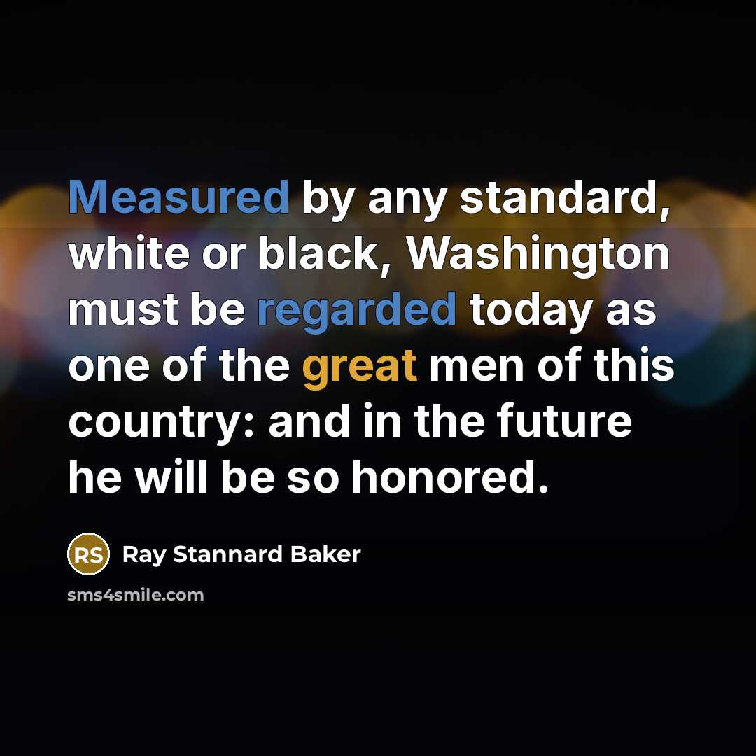 “Measured by any standard, white or black, Washington must be regarded today as one of the great men of this country: and in the future he will be so honored.” quote by Ray Stannard Baker