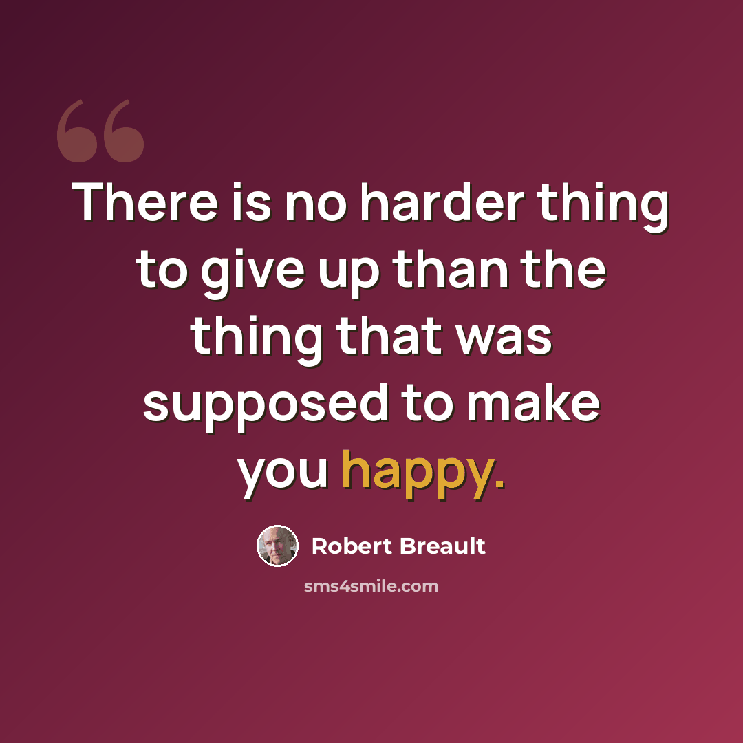 “There is no harder thing to give up than the thing that was supposed to make you happy.” quote by Robert Breault