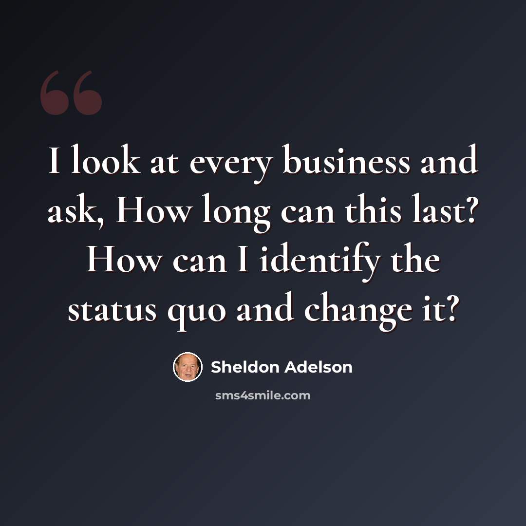 “I look at every business and ask, How long can this last? How can I identify the status quo and change it?” quote by Sheldon Adelson
