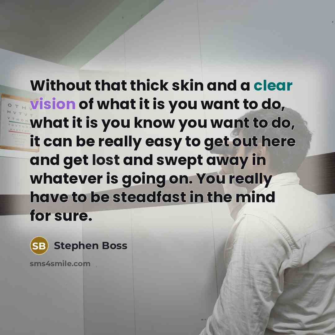 “Without that thick skin and a clear vision of what it is you want to do, what it is you know you want to do, it can be really easy to get out here and get lost and swept away in whatever is going on. You really have to be steadfast in the mind for sure.” quote by Stephen Boss