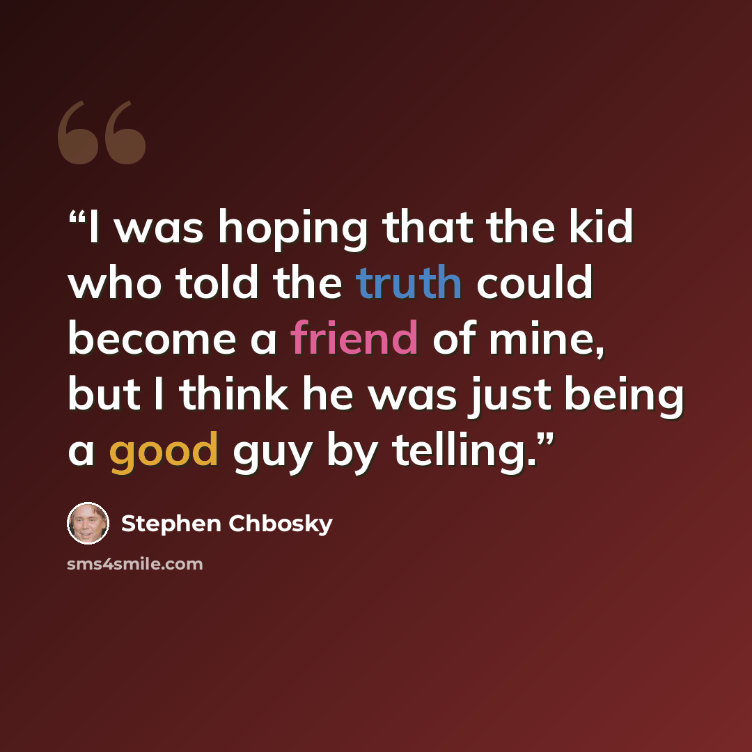 “I was hoping that the kid who told the truth could become a friend of mine, but I think he was just being a good guy by telling.” quote by Stephen Chbosky