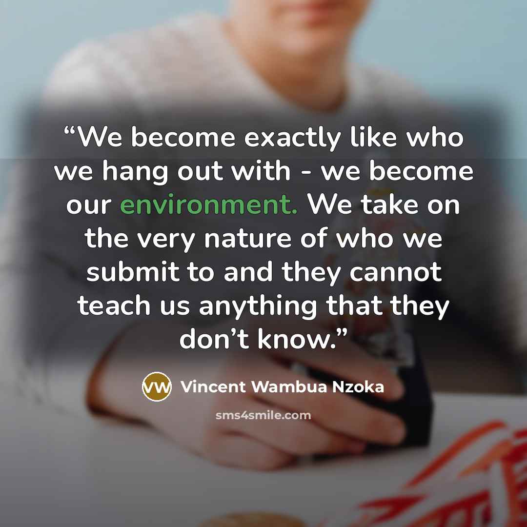 “We become exactly like who we hang out with - we become our environment. We take on the very nature of who we submit to and they cannot teach us anything that they don’t know.” quote by Vincent Wambua Nzoka