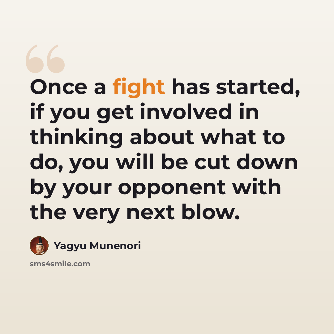 “Once a fight has started, if you get involved in thinking about what to do, you will be cut down by your opponent with the very next blow.” quote by Yagyu Munenori