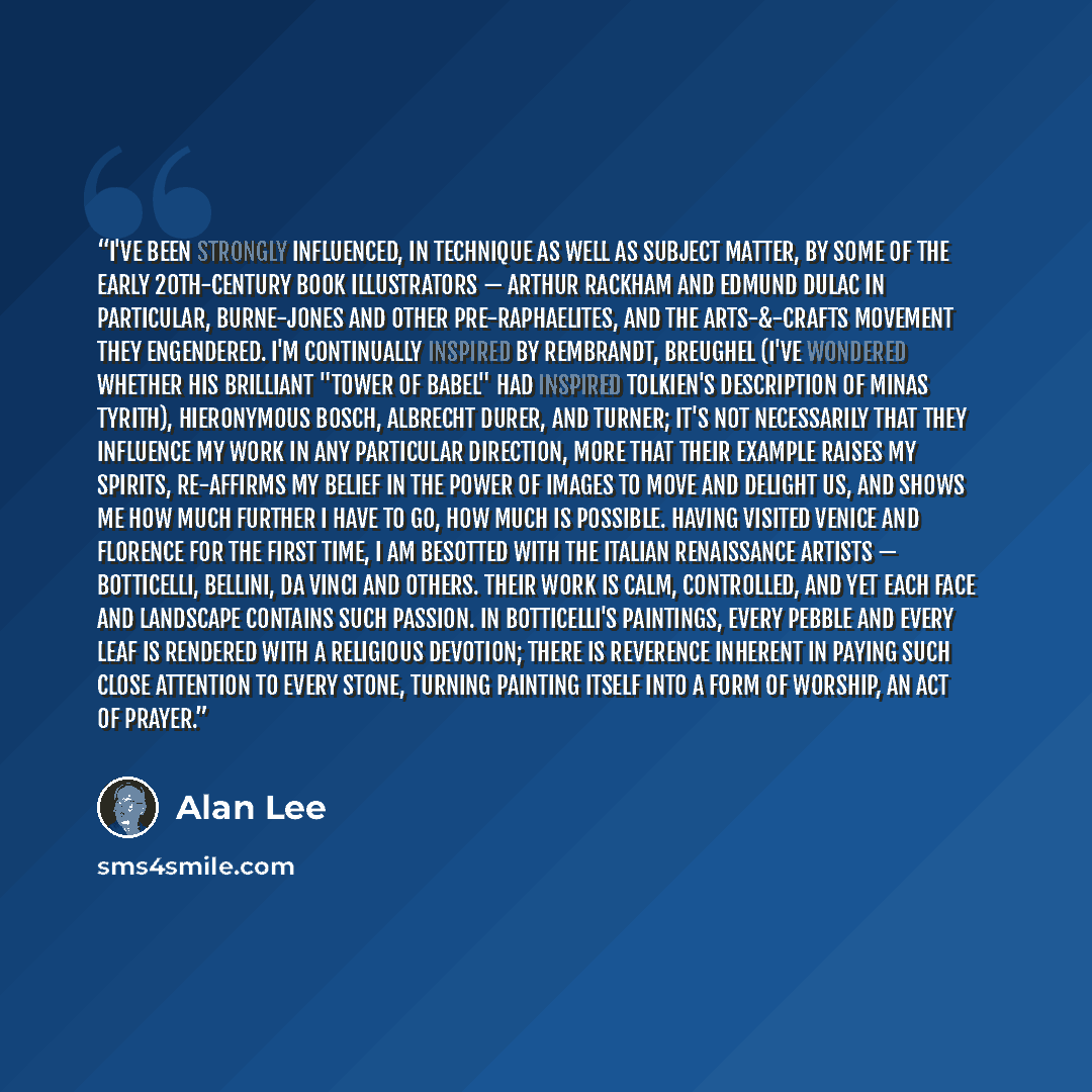 “I've been strongly influenced, in technique as well as subject matter, by some of the early 20th-century book illustrators — Arthur Rackham and Edmund Dulac in particular, Burne-Jones and other Pre-Raphaelites, and the Arts-&-Crafts movement they engendered. I'm continually inspired by Rembrandt…” quote by Alan Lee
