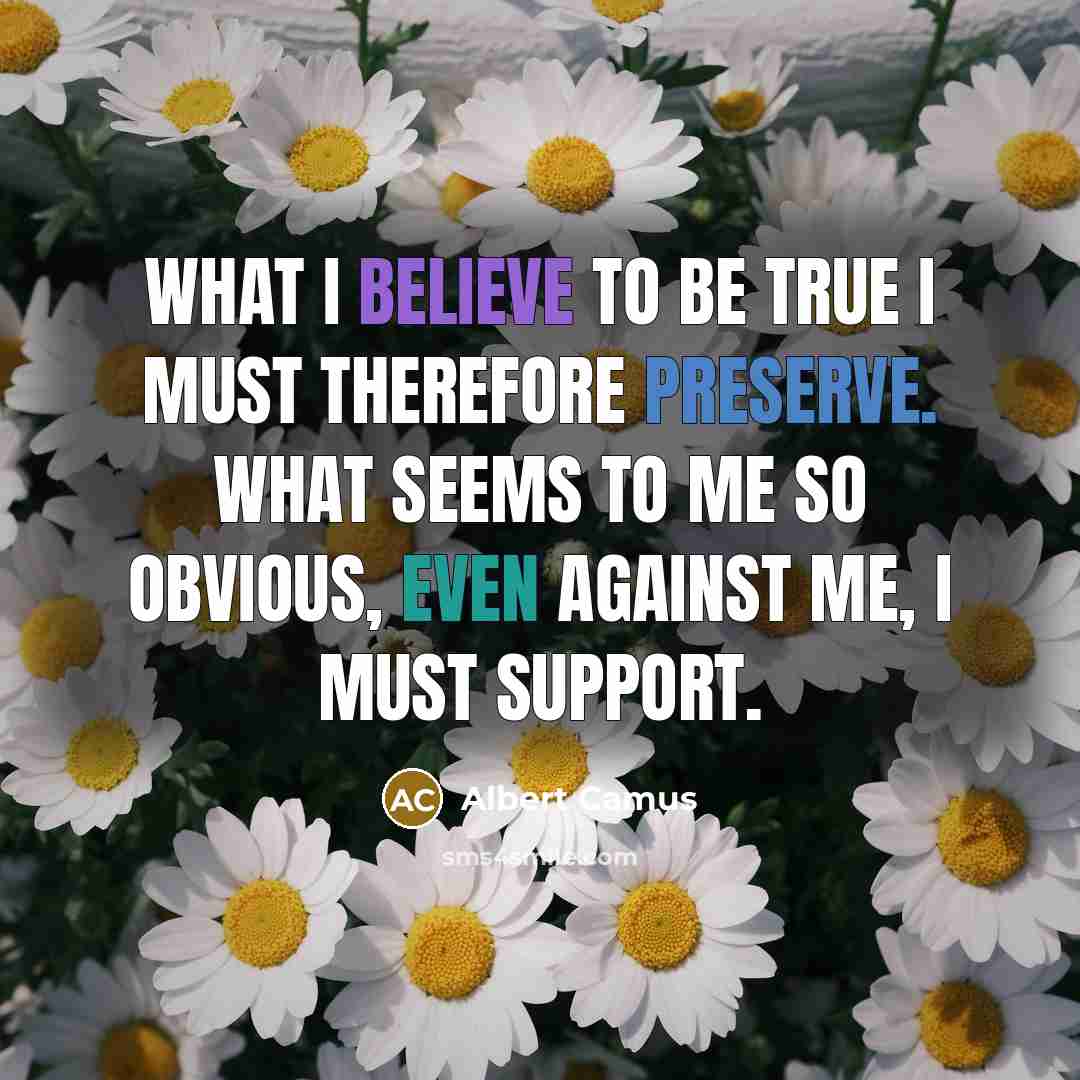 “What I believe to be true I must therefore preserve. What seems to me so obvious, even against me, I must support.” quote by Albert Camus