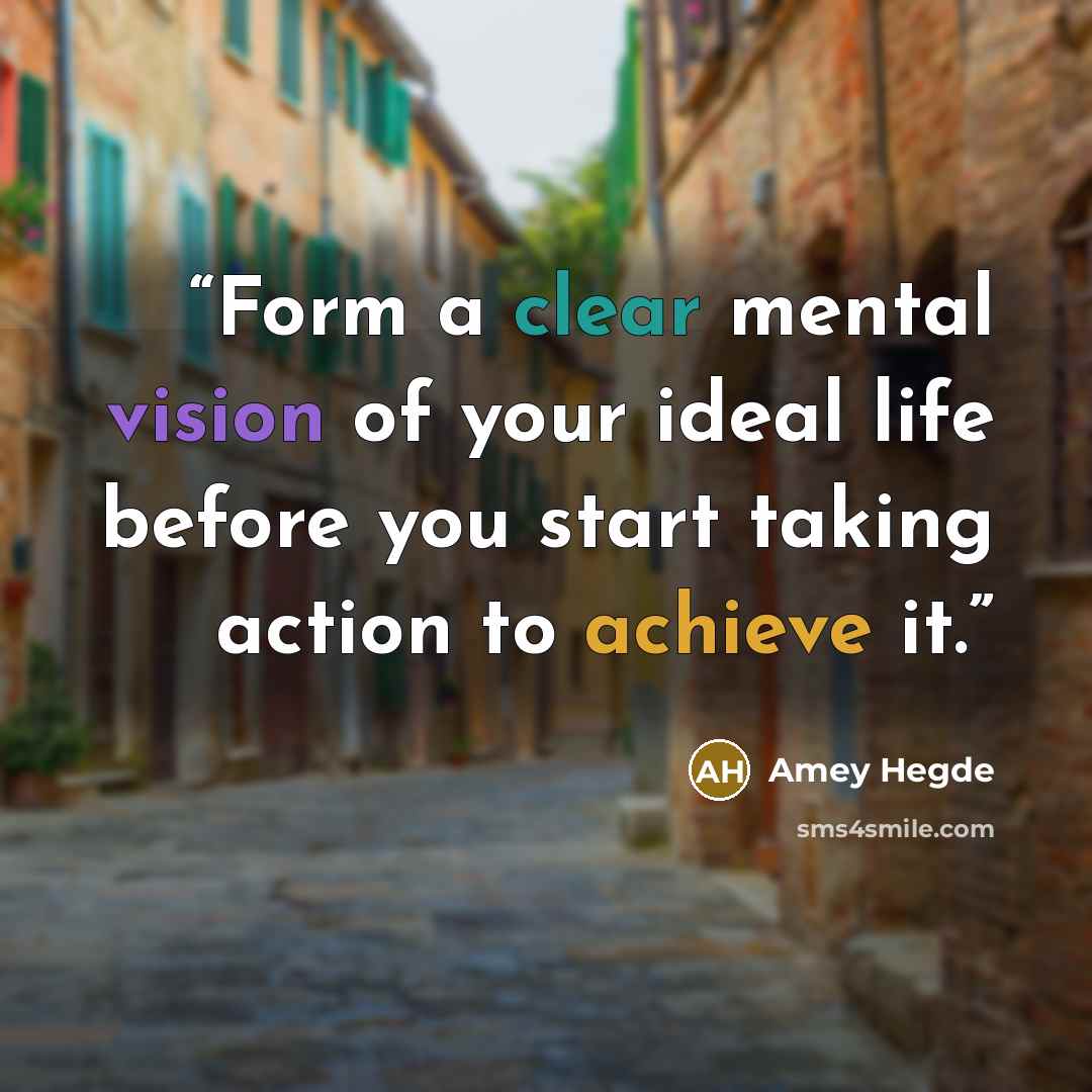“Form a clear mental vision of your ideal life before you start taking action to achieve it.” quote by Amey Hegde
