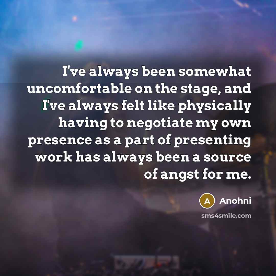 “I've always been somewhat uncomfortable on the stage, and I've always felt like physically having to negotiate my own presence as a part of presenting work has always been a source of angst for me.” quote by Anohni