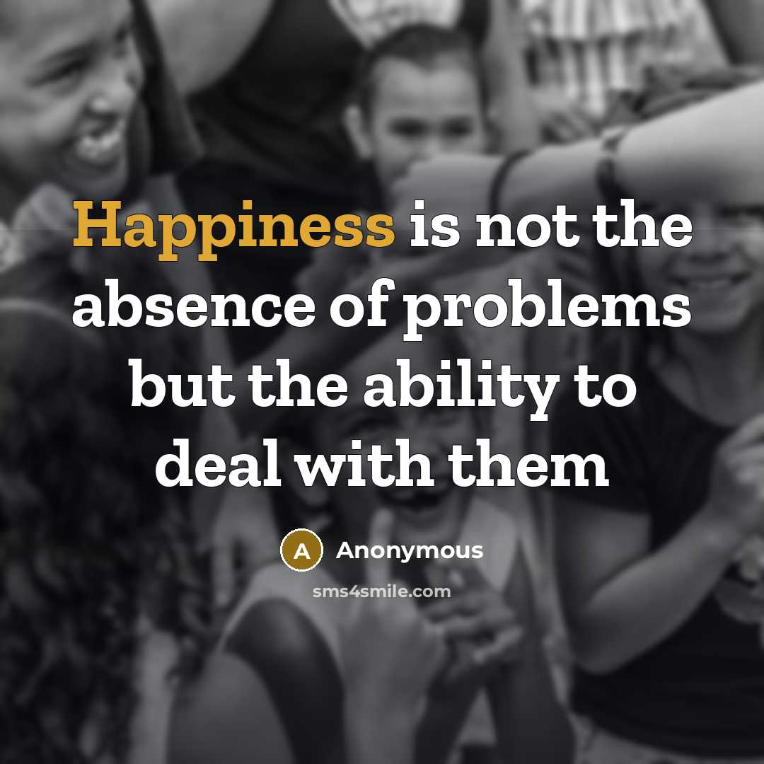 “Happiness is not the absence of problems but the ability to deal with them” quote by Anonymous
