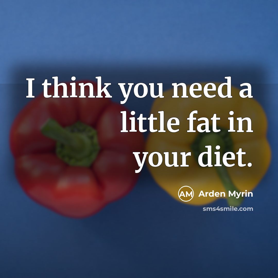 “I think you need a little fat in your diet.” quote by Arden Myrin