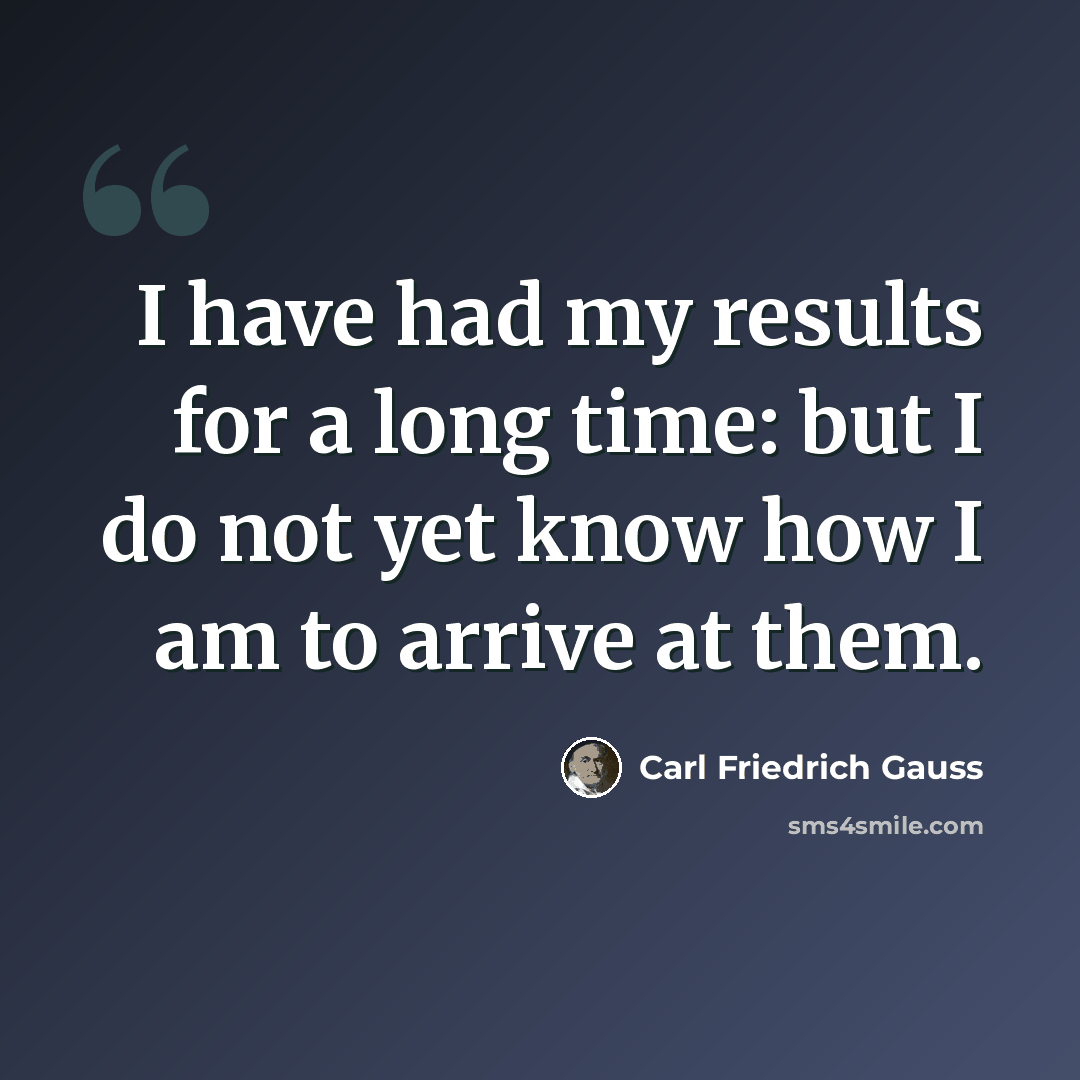 “I have had my results for a long time: but I do not yet know how I am to arrive at them.” quote by Carl Friedrich Gauss