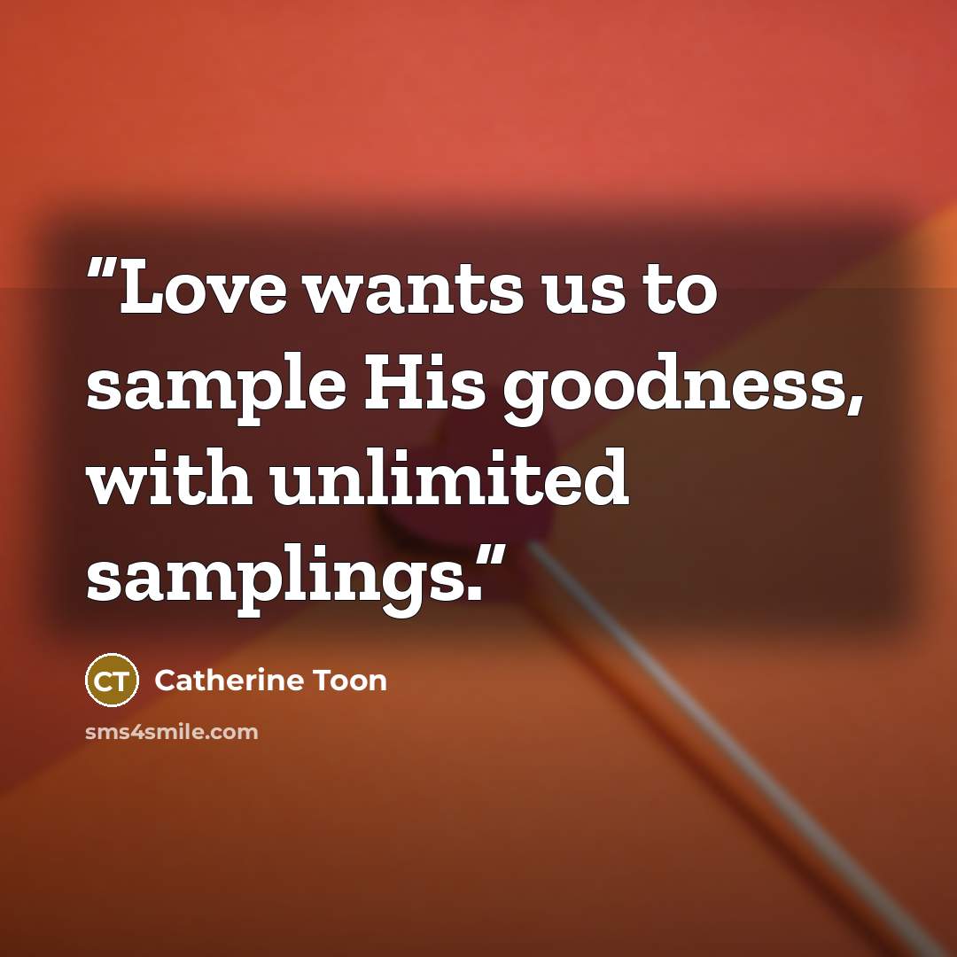 “Love wants us to sample His goodness, with unlimited samplings.” quote by Catherine Toon