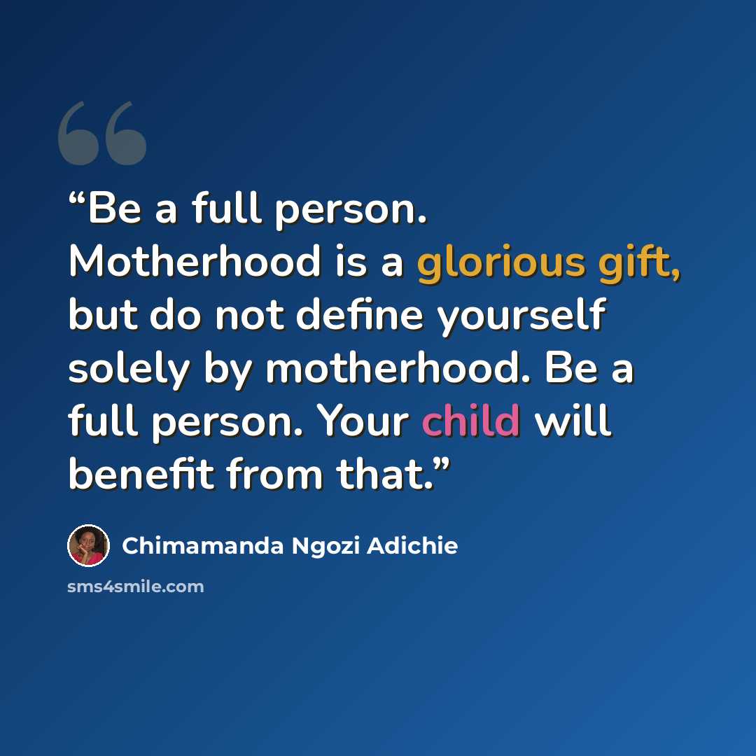 “Be a full person. Motherhood is a glorious gift, but do not define yourself solely by motherhood. Be a full person. Your child will benefit from that.” quote by Chimamanda Ngozi Adichie