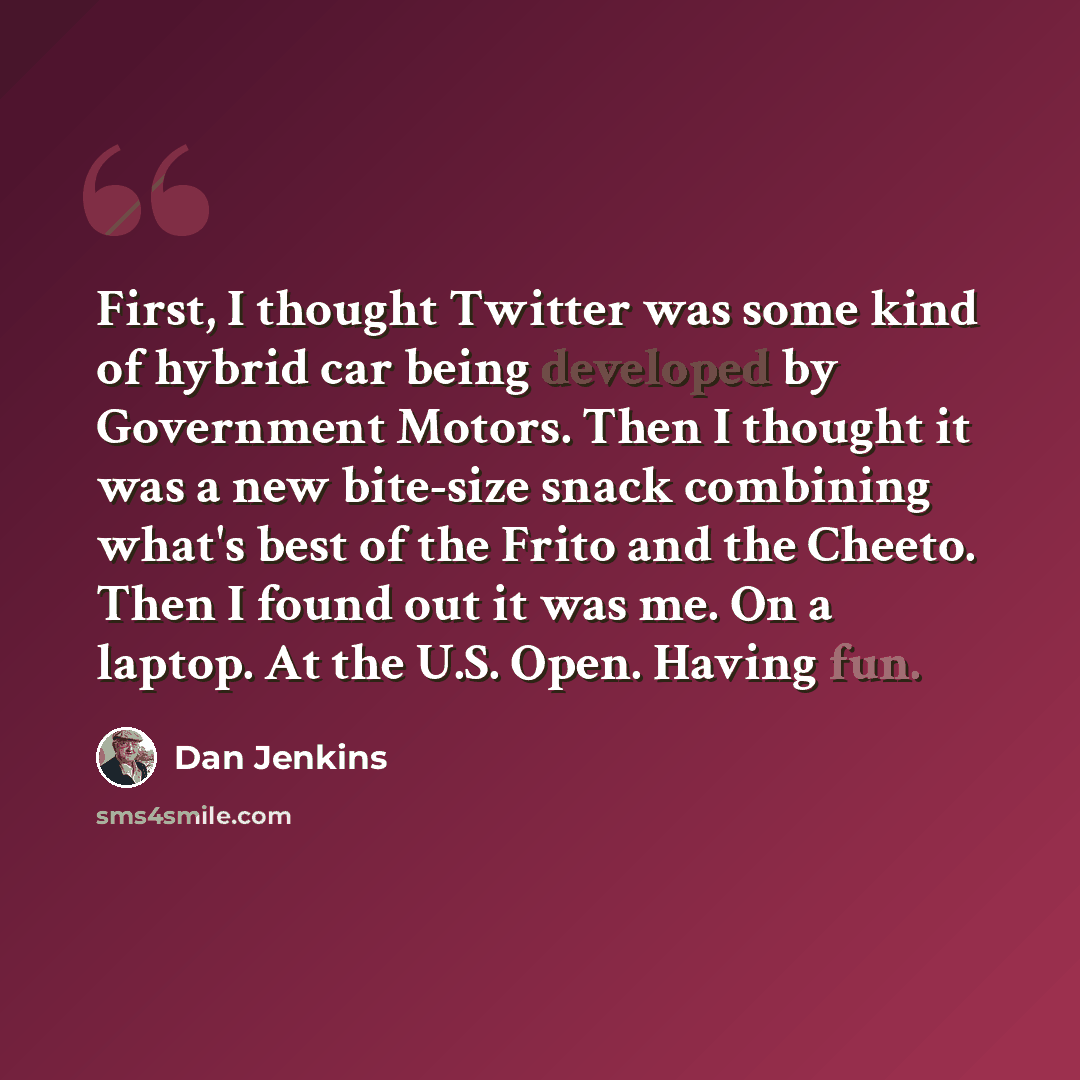 “First, I thought Twitter was some kind of hybrid car being developed by Government Motors. Then I thought it was a new bite-size snack combining what's best of the Frito and the Cheeto. Then I found out it was me. On a laptop. At the U.S. Open. Having fun.” quote by Dan Jenkins