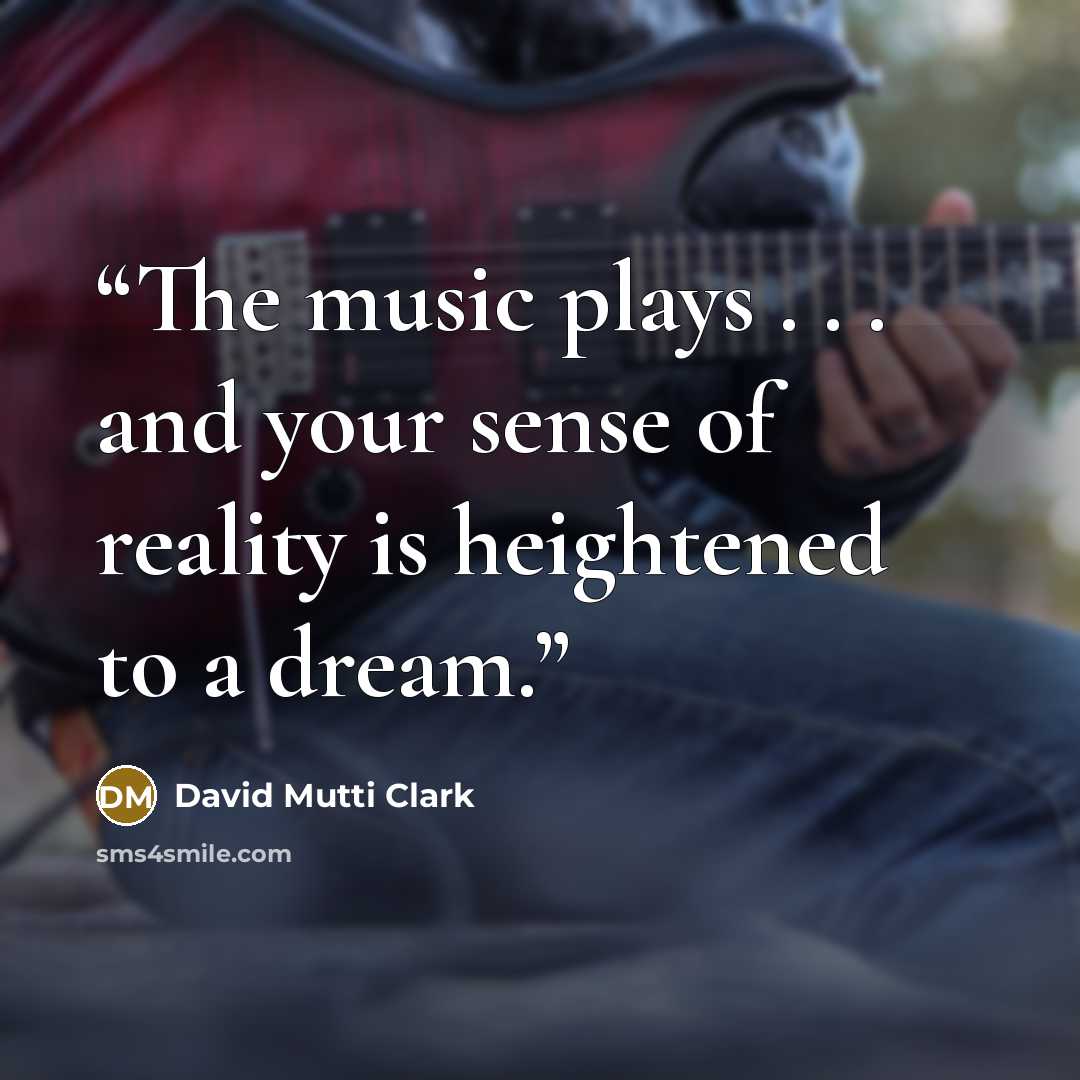 “The music plays . . . and your sense of reality is heightened to a dream.” quote by David Mutti Clark
