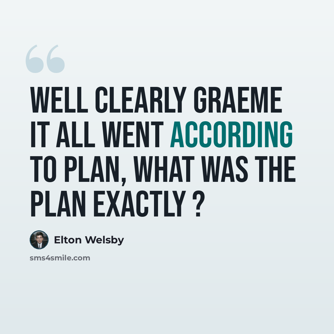 “Well clearly Graeme it all went according to plan, what was the plan exactly ?” quote by Elton Welsby