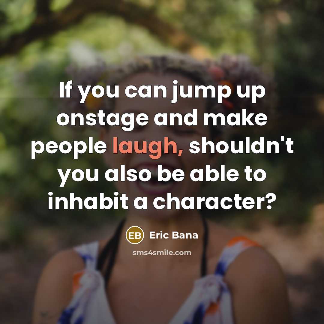 “If you can jump up onstage and make people laugh, shouldn't you also be able to inhabit a character?” quote by Eric Bana