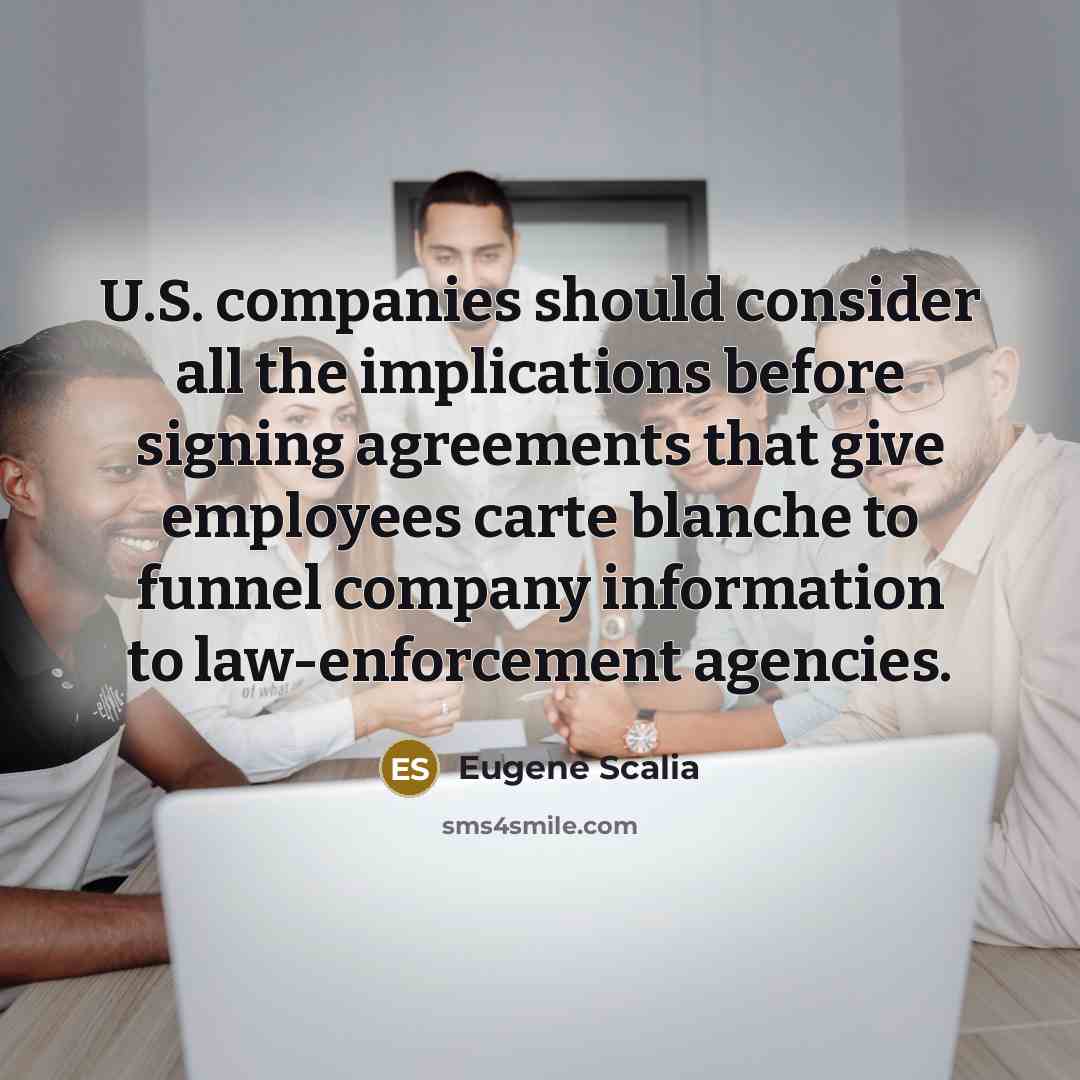 “U.S. companies should consider all the implications before signing agreements that give employees carte blanche to funnel company information to law-enforcement agencies.” quote by Eugene Scalia