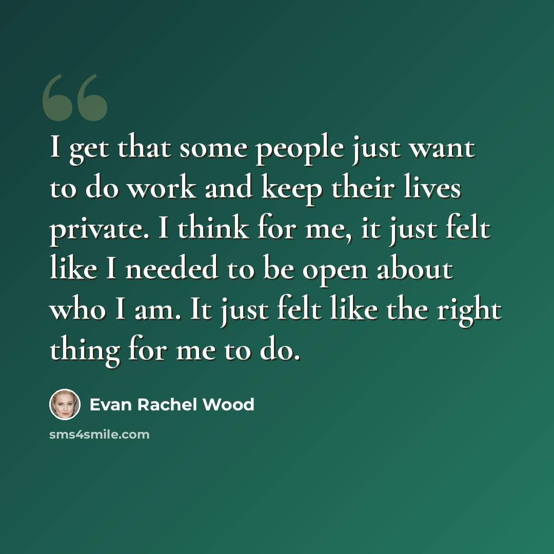 “I get that some people just want to do work and keep their lives private. I think for me, it just felt like I needed to be open about who I am. It just felt like the right thing for me to do.” quote by Evan Rachel Wood