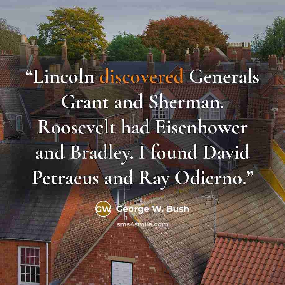 “Lincoln discovered Generals Grant and Sherman. Roosevelt had Eisenhower and Bradley. I found David Petraeus and Ray Odierno.” quote by George W. Bush