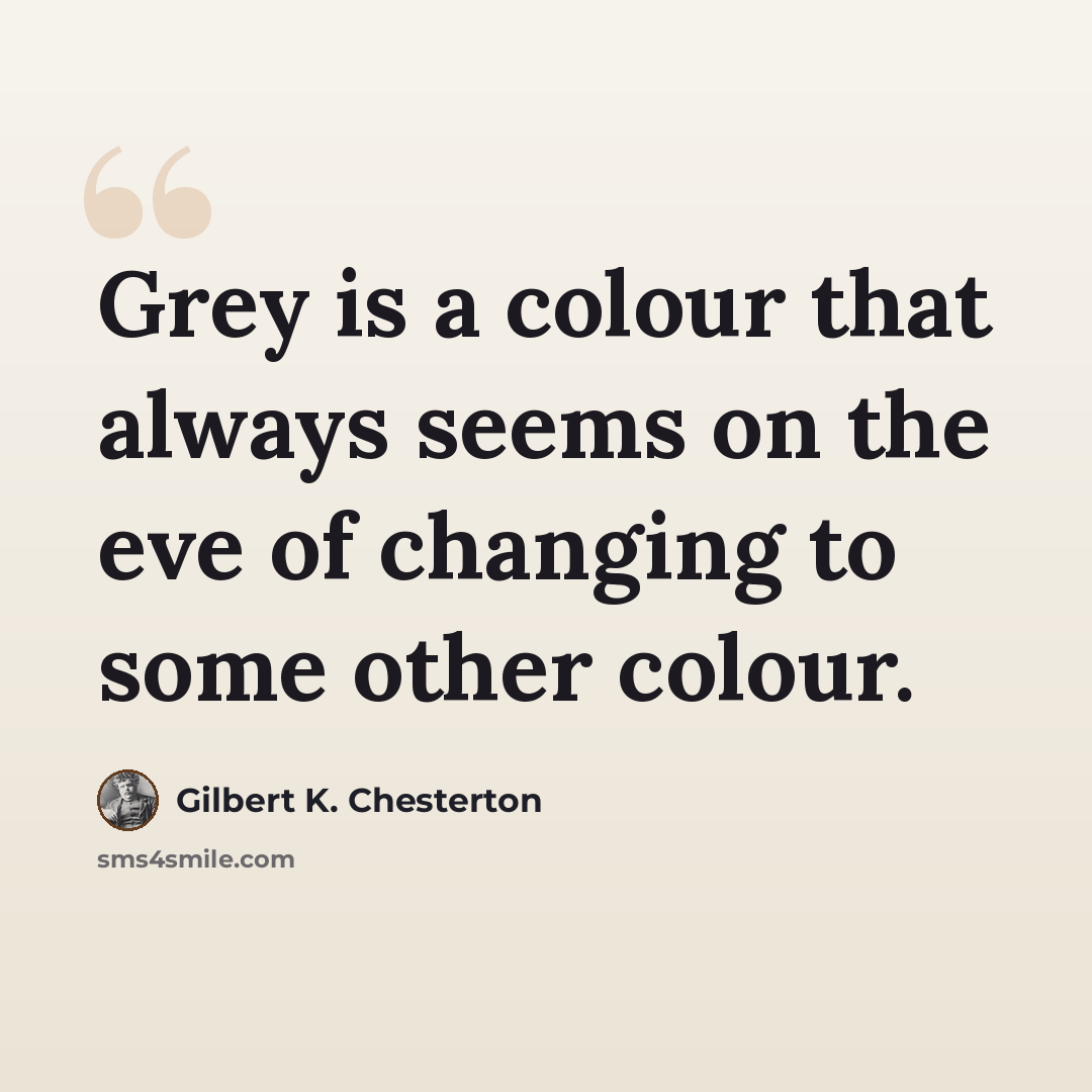 “Grey is a colour that always seems on the eve of changing to some other colour.” quote by Gilbert K. Chesterton