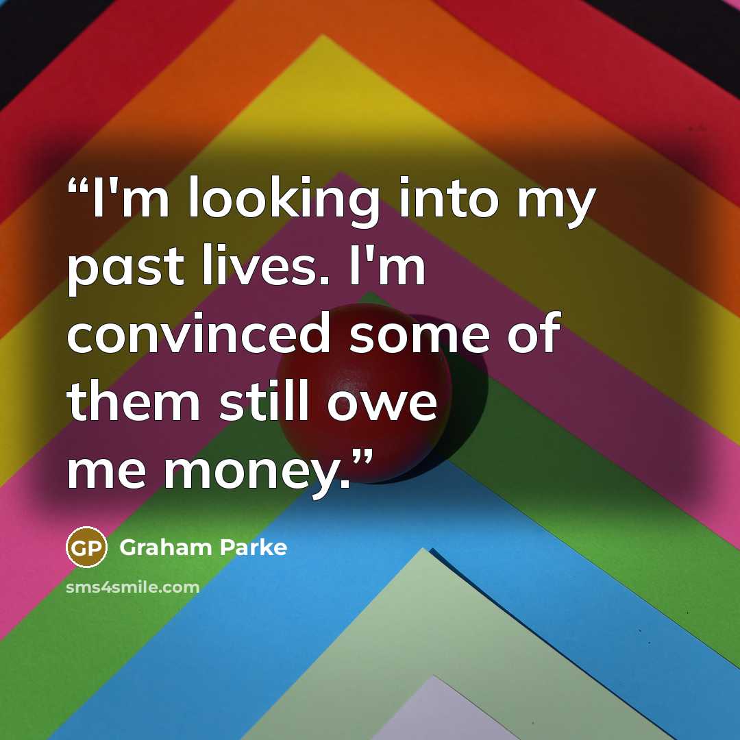 “I'm looking into my past lives. I'm convinced some of them still owe me money.” quote by Graham Parke
