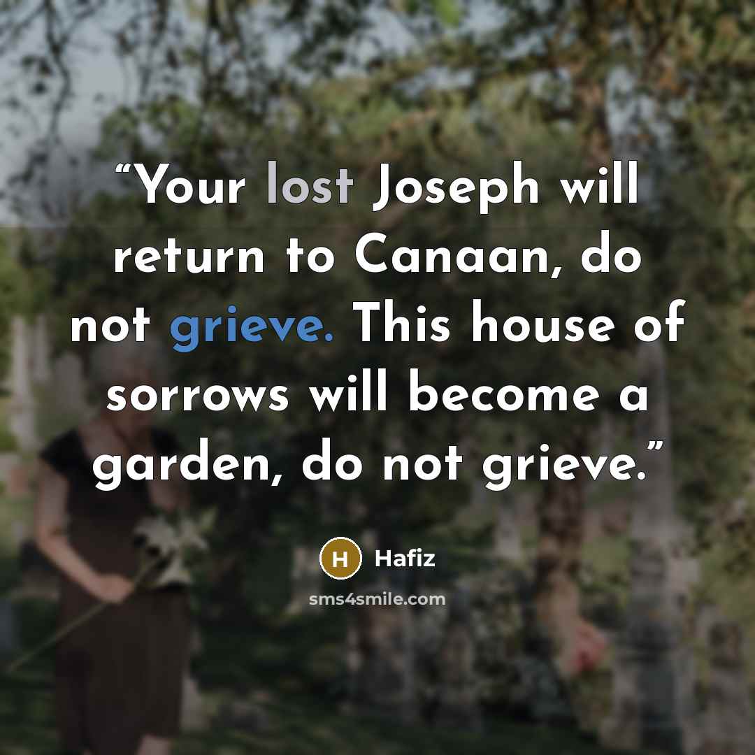 “Your lost Joseph will return to Canaan, do not grieve. This house of sorrows will become a garden, do not grieve.” quote by Hafiz