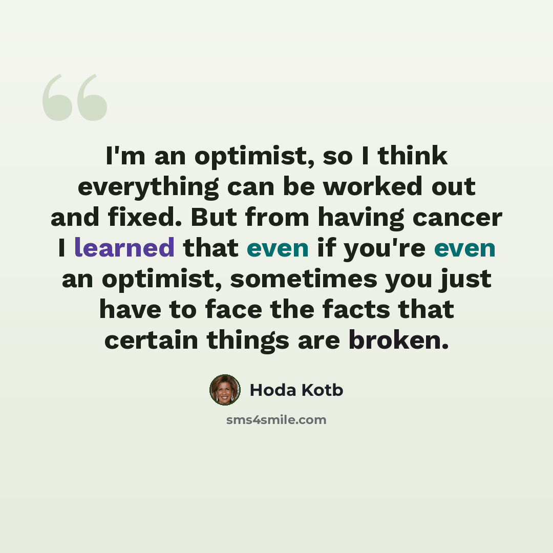 “I'm an optimist, so I think everything can be worked out and fixed. But from having cancer I learned that even if you're even an optimist, sometimes you just have to face the facts that certain things are broken.” quote by Hoda Kotb