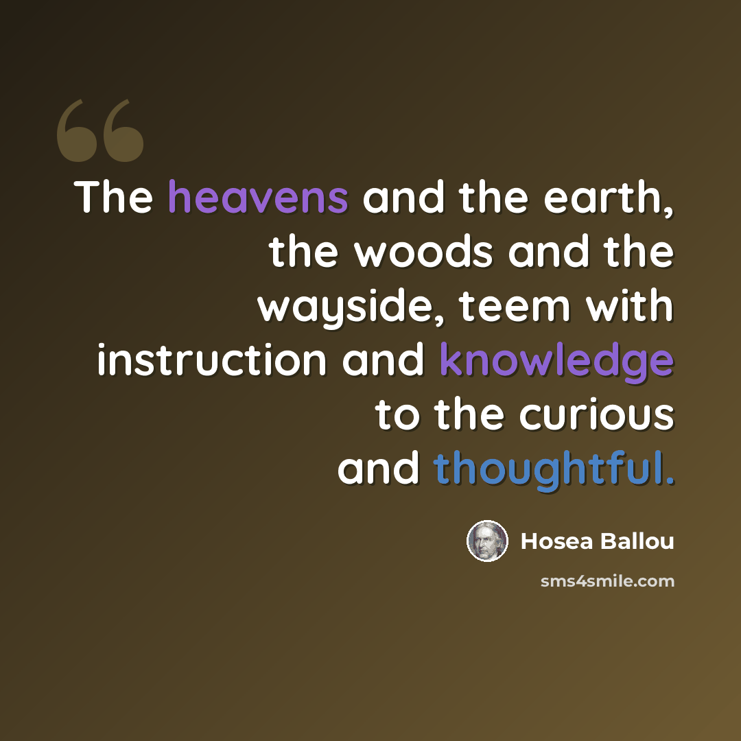 “The heavens and the earth, the woods and the wayside, teem with instruction and knowledge to the curious and thoughtful.” quote by Hosea Ballou