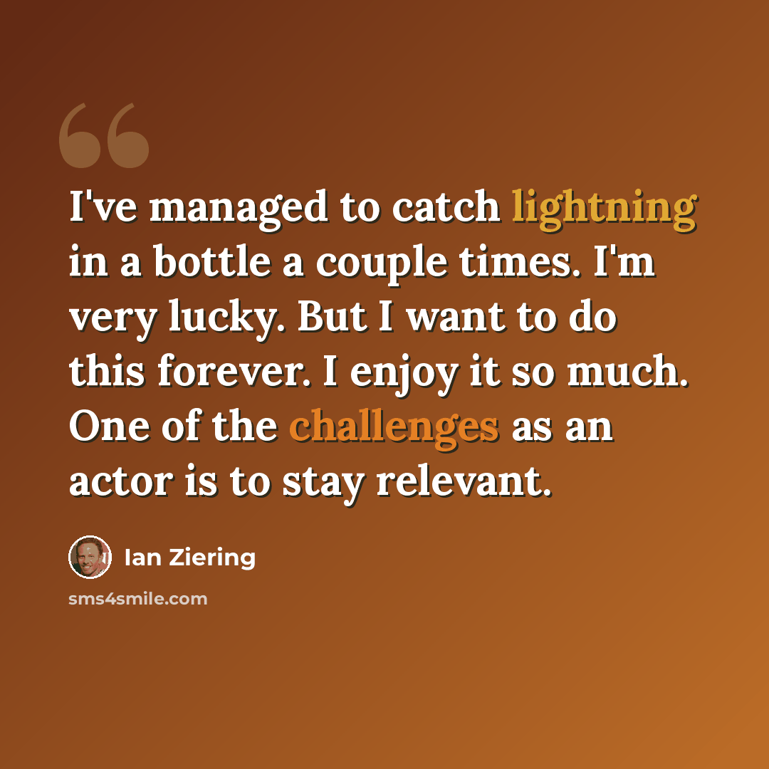 “I've managed to catch lightning in a bottle a couple times. I'm very lucky. But I want to do this forever. I enjoy it so much. One of the challenges as an actor is to stay relevant.” quote by Ian Ziering