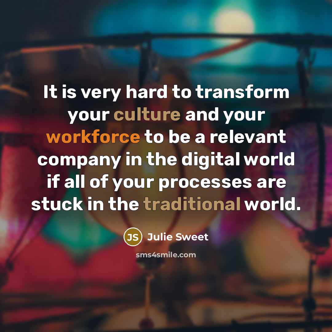 “It is very hard to transform your culture and your workforce to be a relevant company in the digital world if all of your processes are stuck in the traditional world.” quote by Julie Sweet