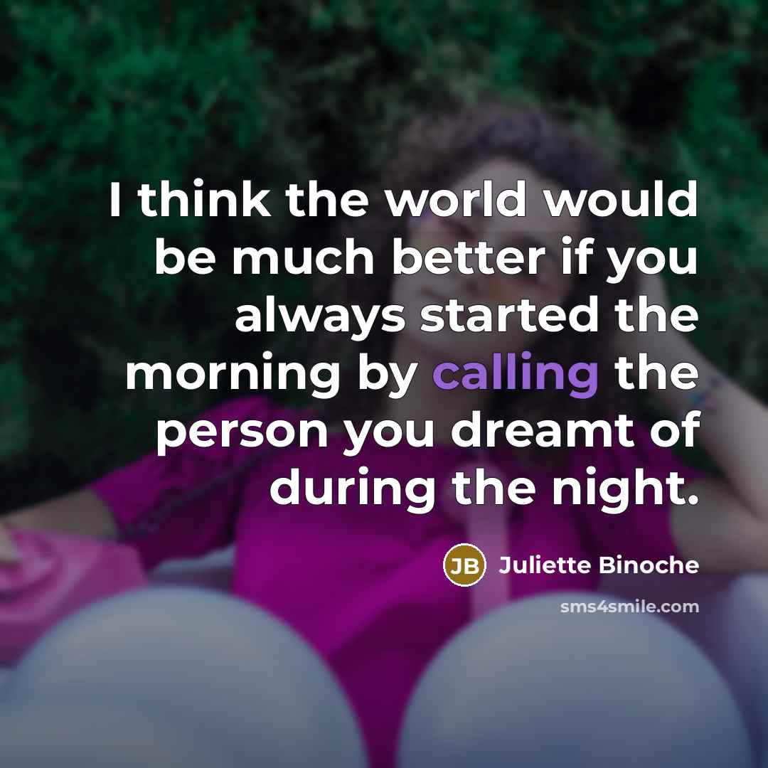 “I think the world would be much better if you always started the morning by calling the person you dreamt of during the night.” quote by Juliette Binoche