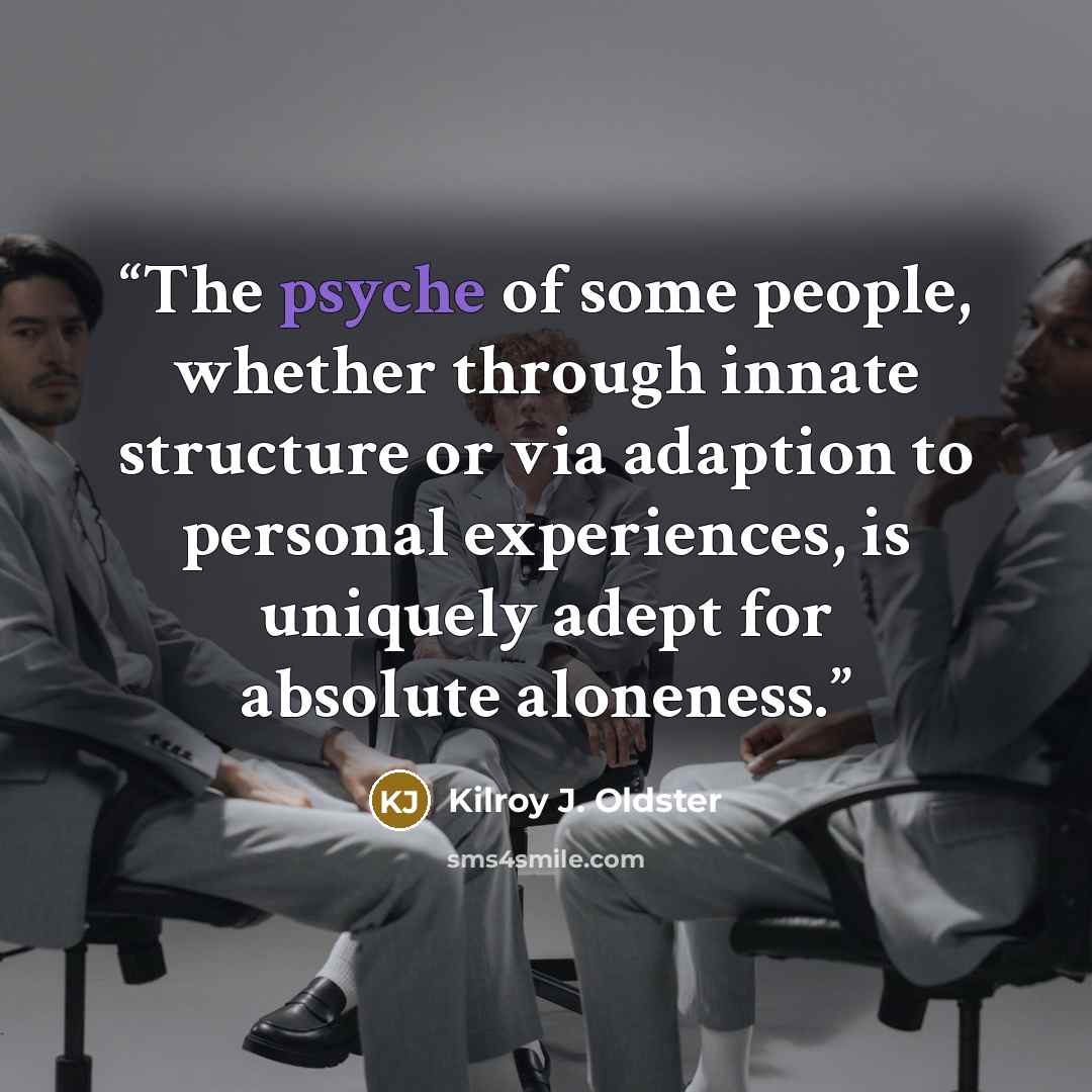 “The psyche of some people, whether through innate structure or via adaption to personal experiences, is uniquely adept for absolute aloneness.” quote by Kilroy J. Oldster