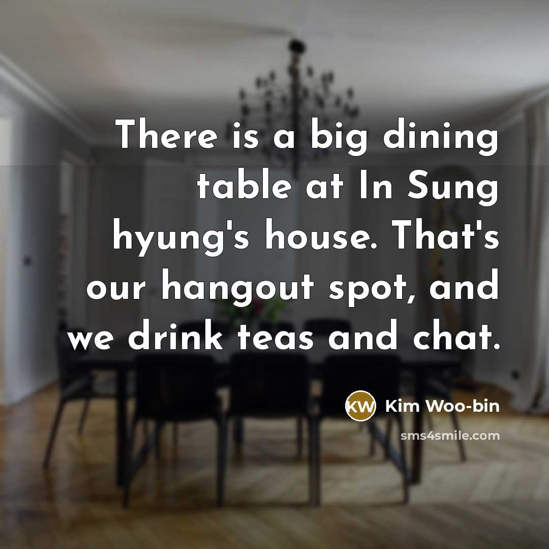 “There is a big dining table at In Sung hyung's house. That's our hangout spot, and we drink teas and chat.” quote by Kim Woo-bin