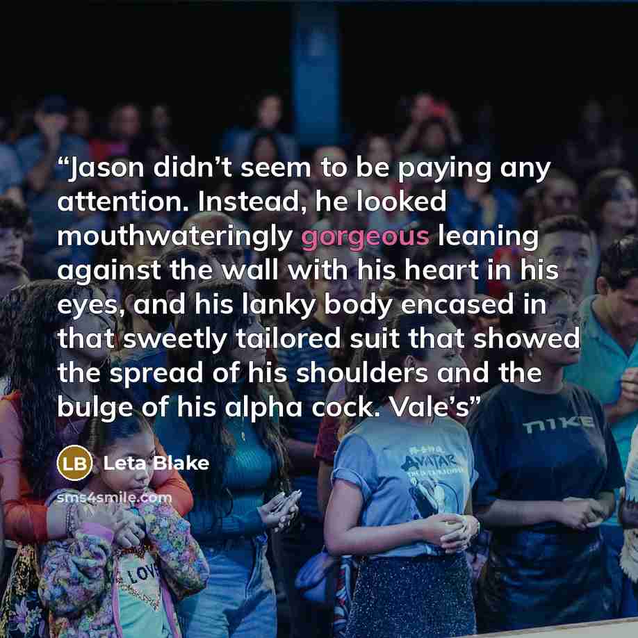 “Jason didn’t seem to be paying any attention. Instead, he looked mouthwateringly gorgeous leaning against the wall with his heart in his eyes, and his lanky body encased in that sweetly tailored suit that showed the spread of his shoulders and the bulge of his alpha cock. Vale’s” quote by Leta Blake
