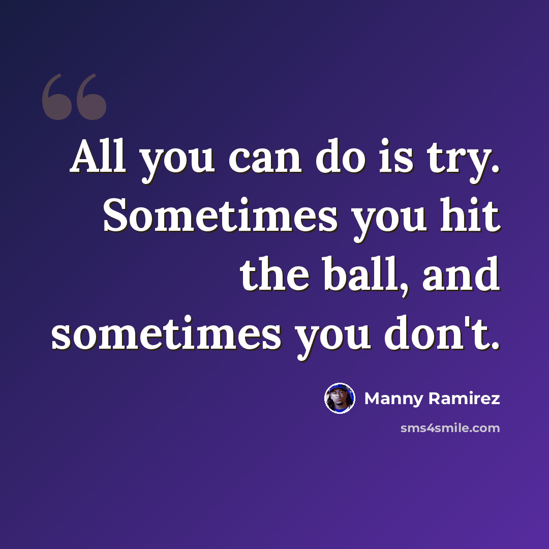 “All you can do is try. Sometimes you hit the ball, and sometimes you don't.” quote by Manny Ramirez