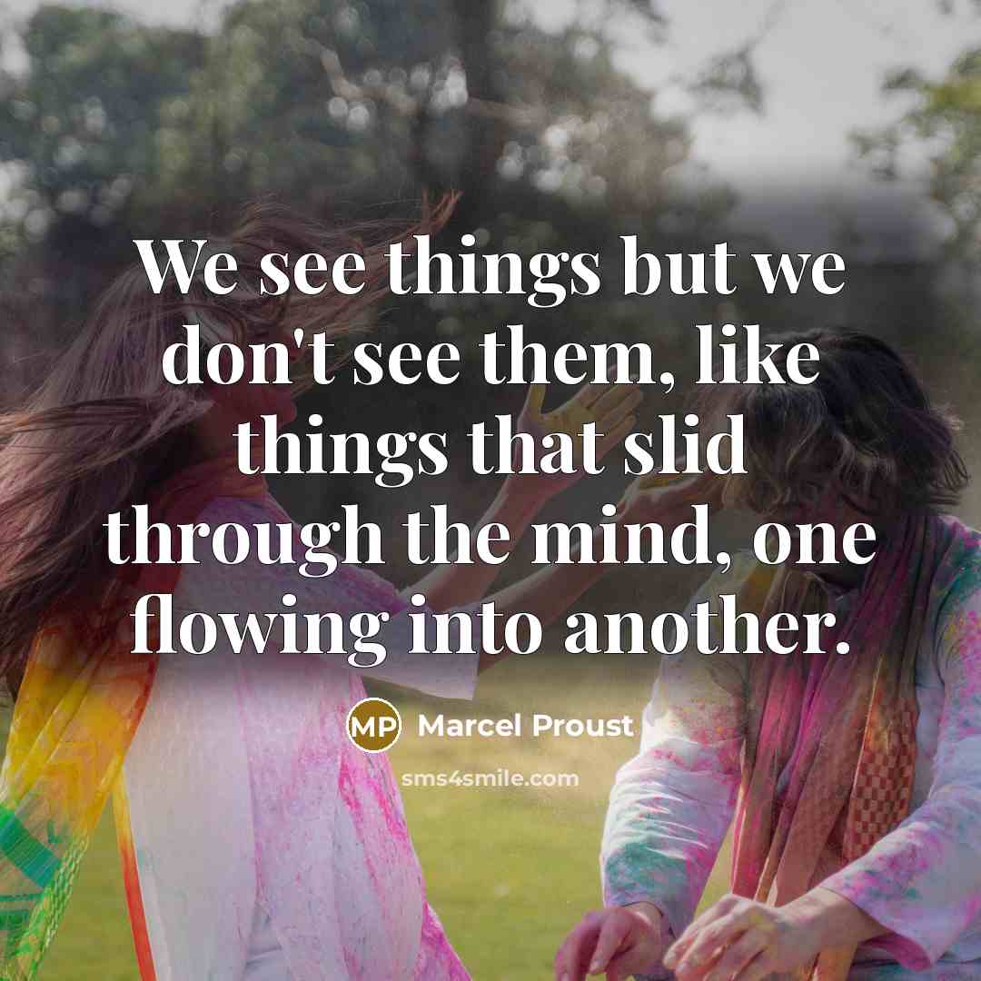 “We see things but we don't see them, like things that slid through the mind, one flowing into another.” quote by Marcel Proust